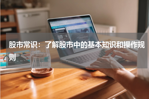 股市常识：了解股市中的基本知识和操作规则