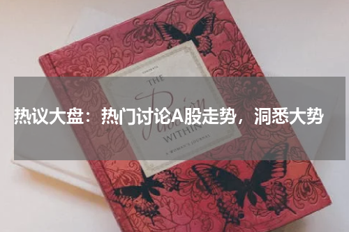  热议大盘：热门讨论A股走势，洞悉大势