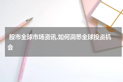  股市全球市场资讯,如何洞悉全球投资机会