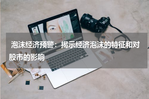  泡沫经济预警：揭示经济泡沫的特征和对股市的影响