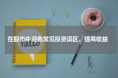  在股市中避免常见投资误区，提高收益