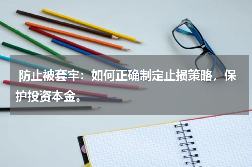  防止被套牢：如何正确制定止损策略，保护投资本金。