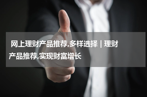  网上理财产品推荐,多样选择 | 理财产品推荐,实现财富增长