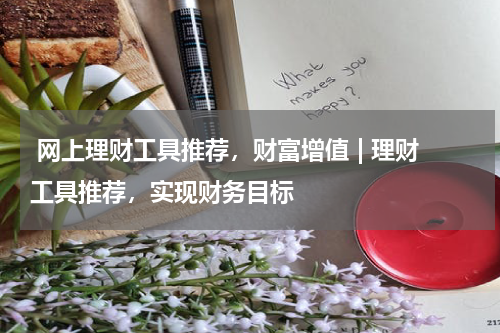  网上理财工具推荐，财富增值 | 理财工具推荐，实现财务目标