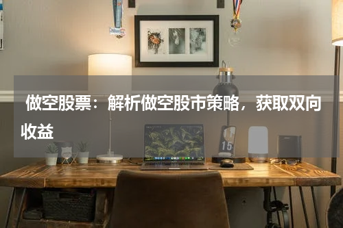  做空股票：解析做空股市策略，获取双向收益