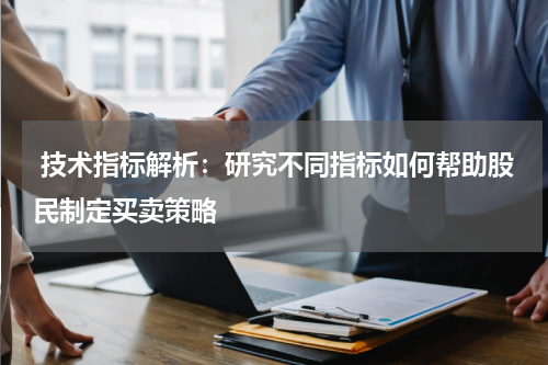  技术指标解析：研究不同指标如何帮助股民制定买卖策略