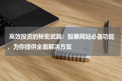  高效投资的秘密武器：股票网站必备功能，为你提供全面解决方案