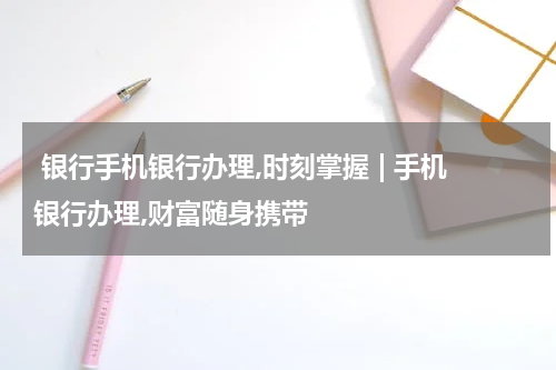  银行手机银行办理,时刻掌握 | 手机银行办理,财富随身携带