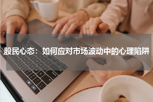 股民心态：如何应对市场波动中的心理陷阱
