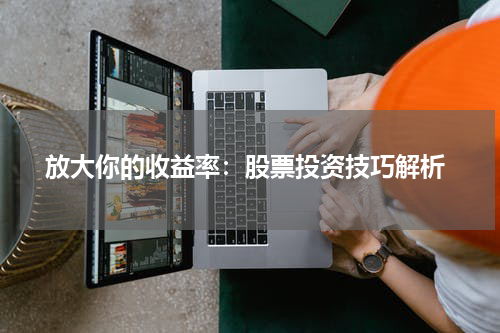  放大你的收益率：股票投资技巧解析