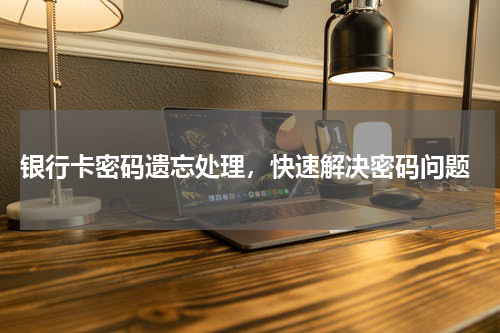 银行卡密码遗忘处理，快速解决密码问题