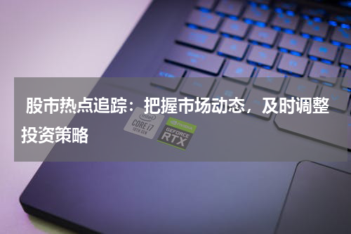  股市热点追踪：把握市场动态，及时调整投资策略
