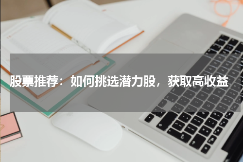  股票推荐：如何挑选潜力股，获取高收益