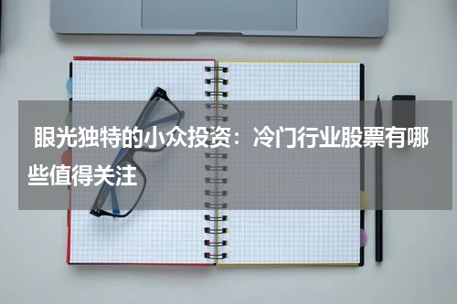  眼光独特的小众投资：冷门行业股票有哪些值得关注