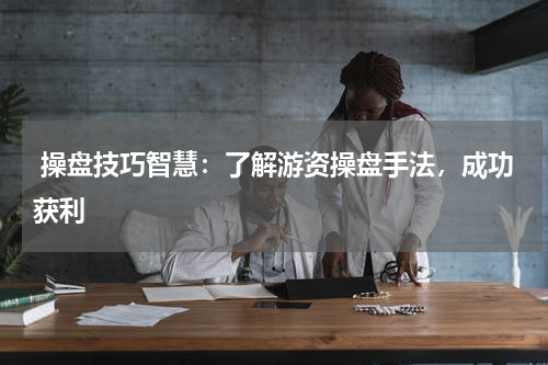  操盘技巧智慧：了解游资操盘手法，成功获利