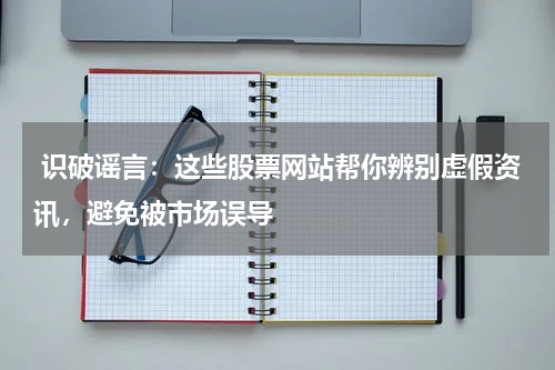  识破谣言：这些股票网站帮你辨别虚假资讯，避免被市场误导