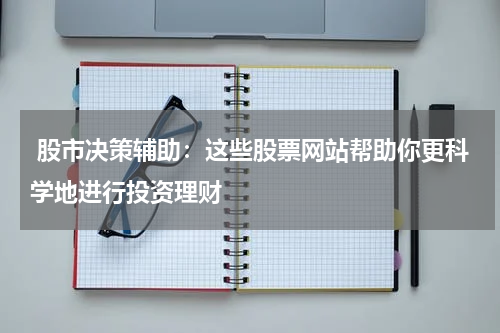  股市决策辅助：这些股票网站帮助你更科学地进行投资理财