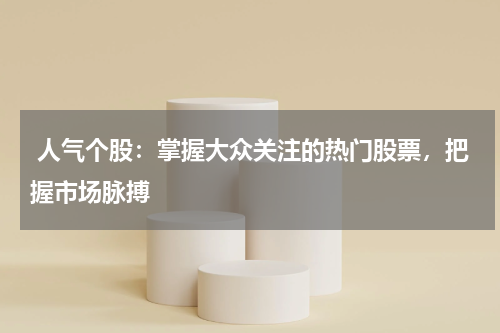  人气个股：掌握大众关注的热门股票，把握市场脉搏