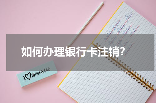  如何办理银行卡注销？