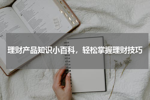 理财产品知识小百科，轻松掌握理财技巧