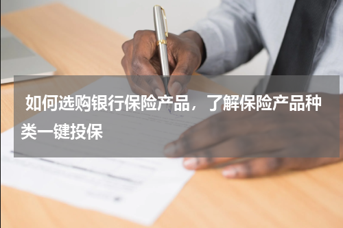  如何选购银行保险产品，了解保险产品种类一键投保