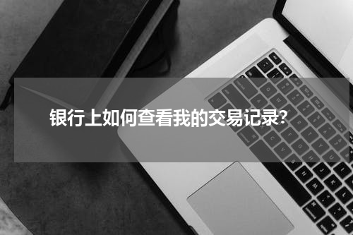  银行上如何查看我的交易记录？