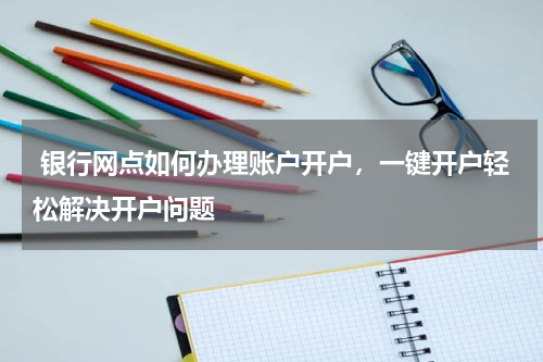  银行网点如何办理账户开户，一键开户轻松解决开户问题