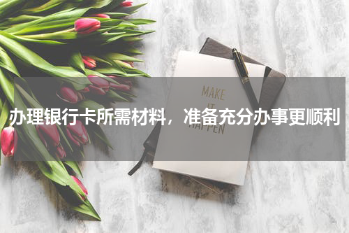 办理银行卡所需材料，准备充分办事更顺利