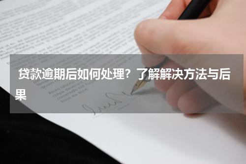  贷款逾期后如何处理？了解解决方法与后果