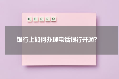  银行上如何办理电话银行开通？