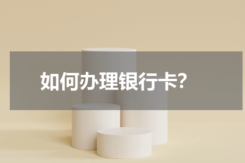  如何办理银行卡？