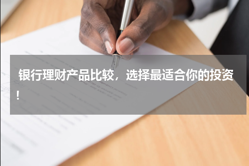  银行理财产品比较，选择最适合你的投资！