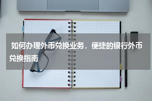  如何办理外币兑换业务，便捷的银行外币兑换指南