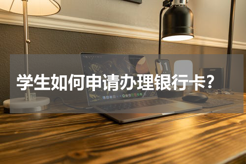  学生如何申请办理银行卡？