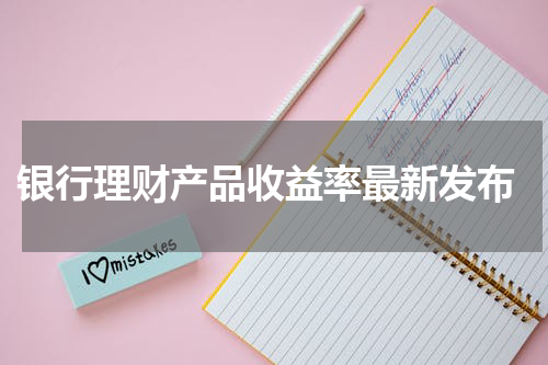  银行理财产品收益率最新发布