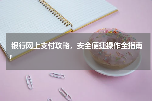  银行网上支付攻略，安全便捷操作全指南！