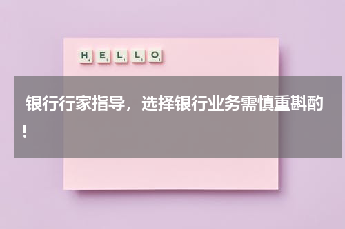  银行行家指导，选择银行业务需慎重斟酌！