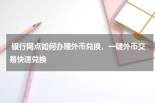  银行网点如何办理外币兑换，一键外币交易快速兑换