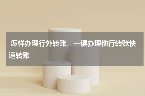  怎样办理行外转账，一键办理他行转账快速转账