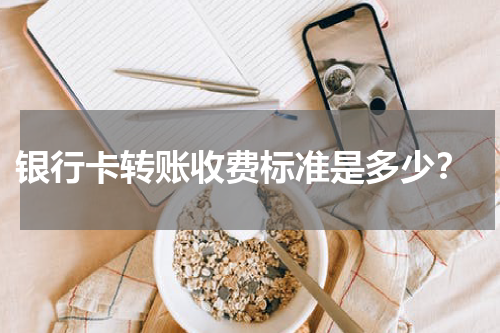  银行卡转账收费标准是多少？