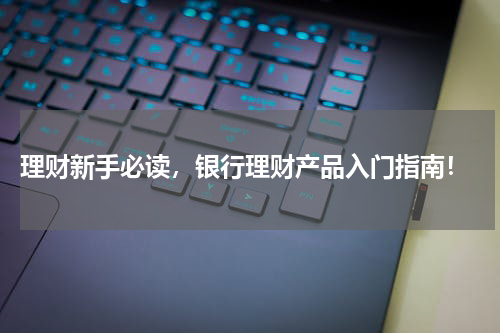  理财新手必读，银行理财产品入门指南！