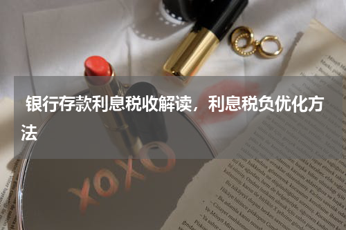  银行存款利息税收解读，利息税负优化方法
