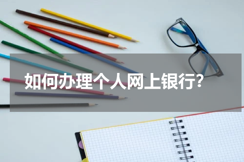  如何办理个人网上银行？