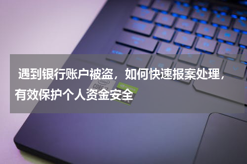  遇到银行账户被盗，如何快速报案处理，有效保护个人资金安全