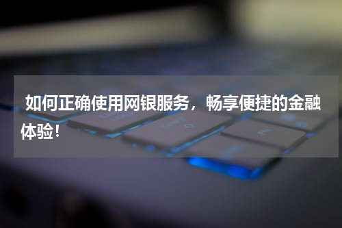  如何正确使用网银服务，畅享便捷的金融体验！