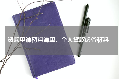  贷款申请材料清单，个人贷款必备材料