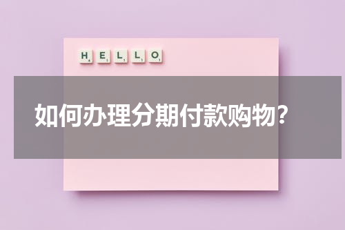  如何办理分期付款购物？