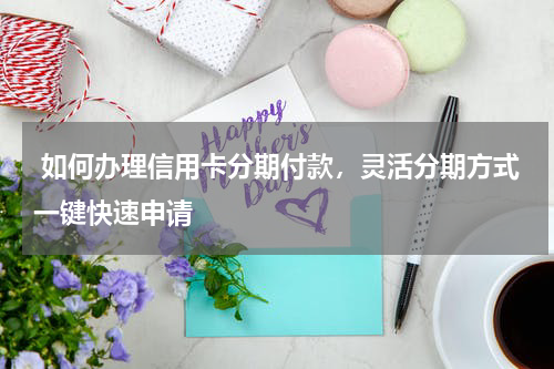  如何办理信用卡分期付款，灵活分期方式一键快速申请