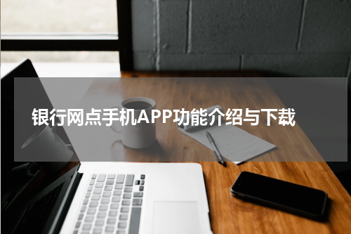  银行网点手机APP功能介绍与下载