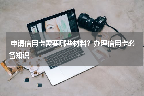  申请信用卡需要哪些材料？办理信用卡必备知识